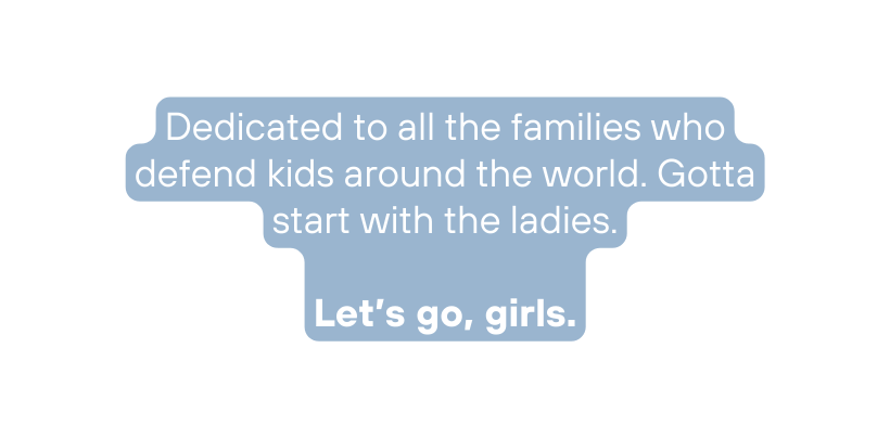 Dedicated to all the families who defend kids around the world Gotta start with the ladies Let s go girls